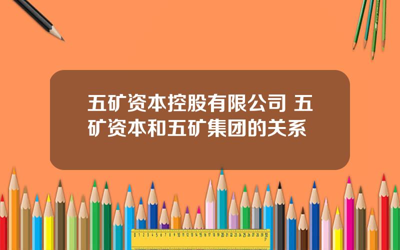 五矿资本控股有限公司 五矿资本和五矿集团的关系